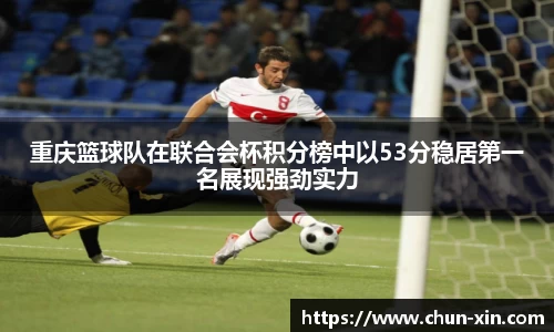 重庆篮球队在联合会杯积分榜中以53分稳居第一名展现强劲实力